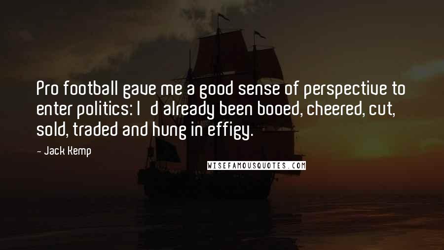 Jack Kemp Quotes: Pro football gave me a good sense of perspective to enter politics: I'd already been booed, cheered, cut, sold, traded and hung in effigy.