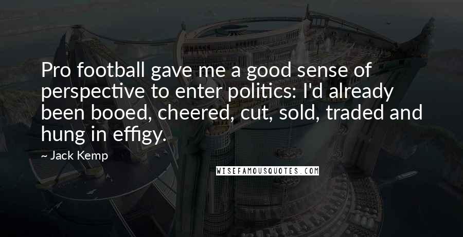 Jack Kemp Quotes: Pro football gave me a good sense of perspective to enter politics: I'd already been booed, cheered, cut, sold, traded and hung in effigy.