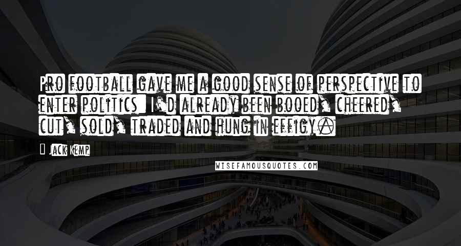 Jack Kemp Quotes: Pro football gave me a good sense of perspective to enter politics: I'd already been booed, cheered, cut, sold, traded and hung in effigy.