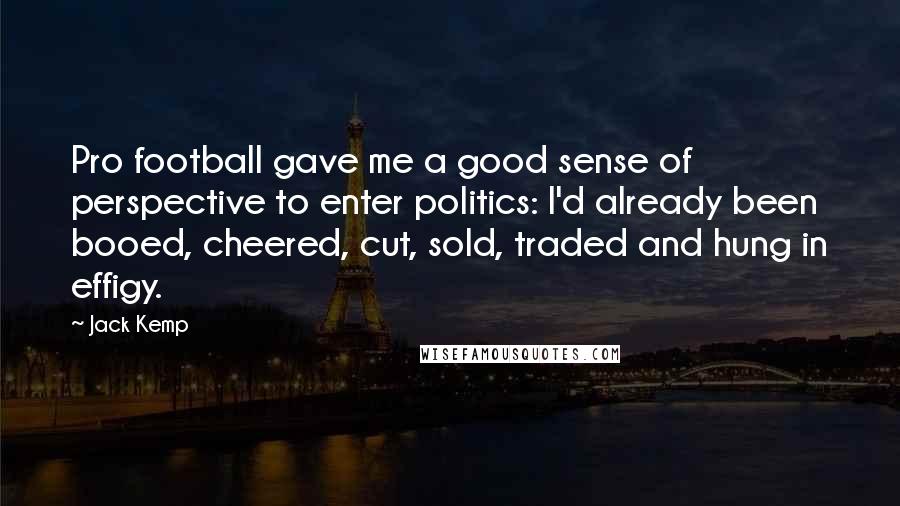 Jack Kemp Quotes: Pro football gave me a good sense of perspective to enter politics: I'd already been booed, cheered, cut, sold, traded and hung in effigy.