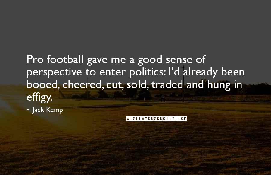 Jack Kemp Quotes: Pro football gave me a good sense of perspective to enter politics: I'd already been booed, cheered, cut, sold, traded and hung in effigy.