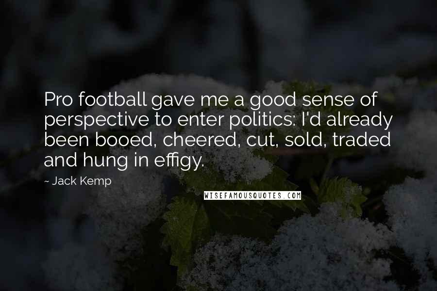 Jack Kemp Quotes: Pro football gave me a good sense of perspective to enter politics: I'd already been booed, cheered, cut, sold, traded and hung in effigy.