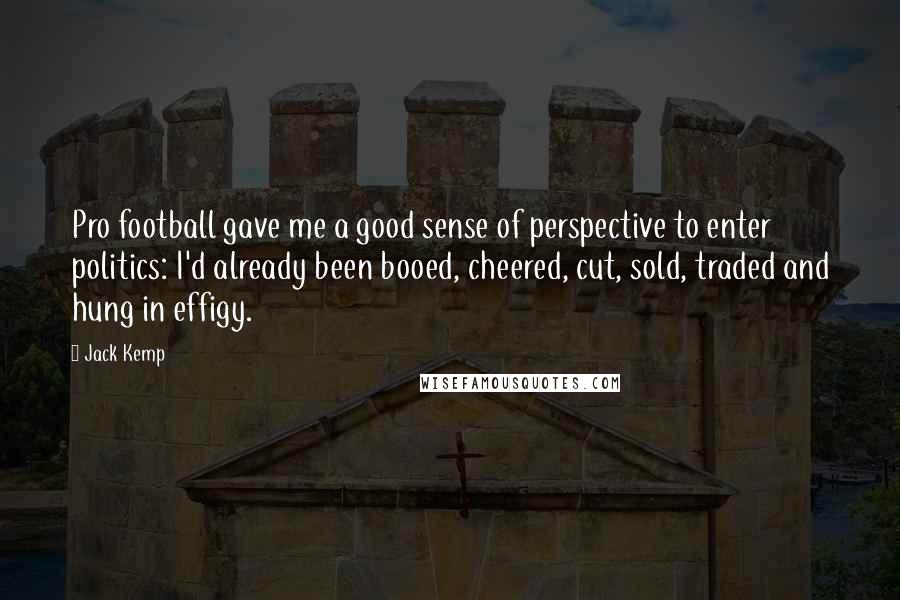 Jack Kemp Quotes: Pro football gave me a good sense of perspective to enter politics: I'd already been booed, cheered, cut, sold, traded and hung in effigy.