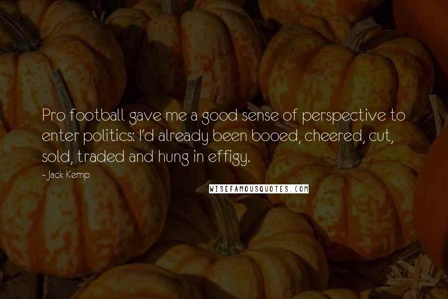 Jack Kemp Quotes: Pro football gave me a good sense of perspective to enter politics: I'd already been booed, cheered, cut, sold, traded and hung in effigy.