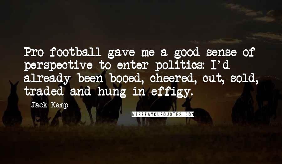 Jack Kemp Quotes: Pro football gave me a good sense of perspective to enter politics: I'd already been booed, cheered, cut, sold, traded and hung in effigy.