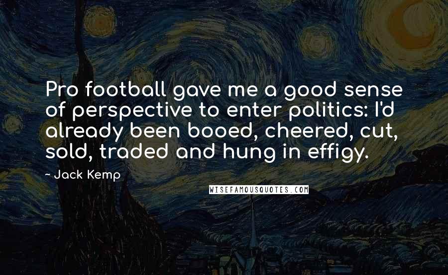 Jack Kemp Quotes: Pro football gave me a good sense of perspective to enter politics: I'd already been booed, cheered, cut, sold, traded and hung in effigy.