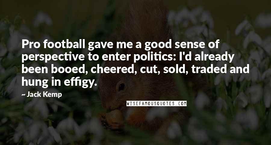 Jack Kemp Quotes: Pro football gave me a good sense of perspective to enter politics: I'd already been booed, cheered, cut, sold, traded and hung in effigy.