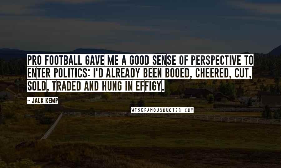 Jack Kemp Quotes: Pro football gave me a good sense of perspective to enter politics: I'd already been booed, cheered, cut, sold, traded and hung in effigy.