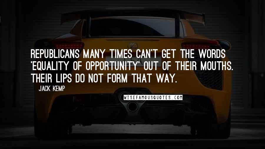 Jack Kemp Quotes: Republicans many times can't get the words 'equality of opportunity' out of their mouths. Their lips do not form that way.