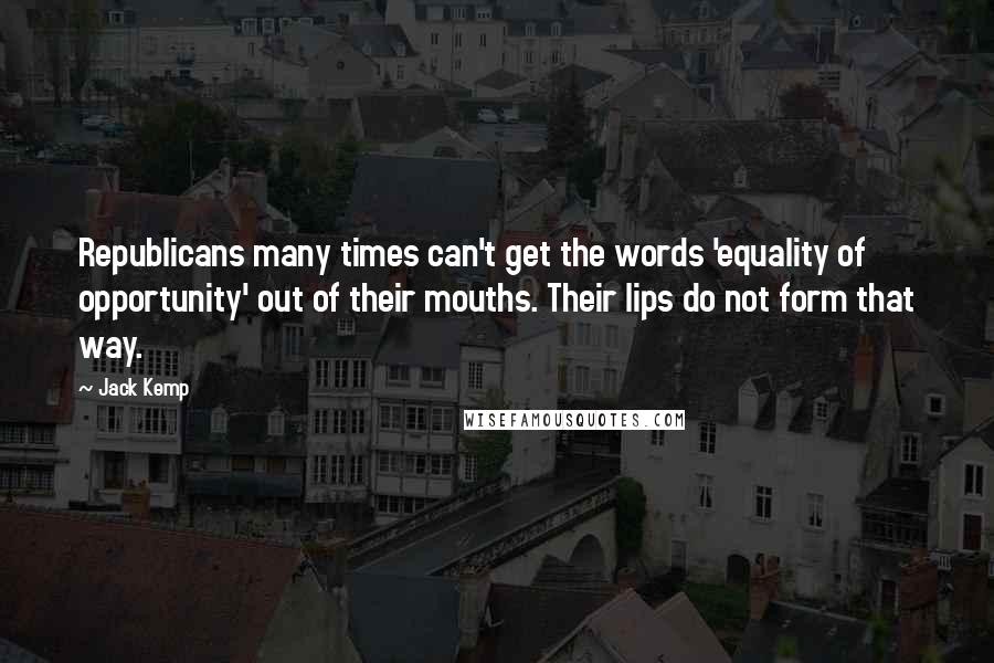 Jack Kemp Quotes: Republicans many times can't get the words 'equality of opportunity' out of their mouths. Their lips do not form that way.