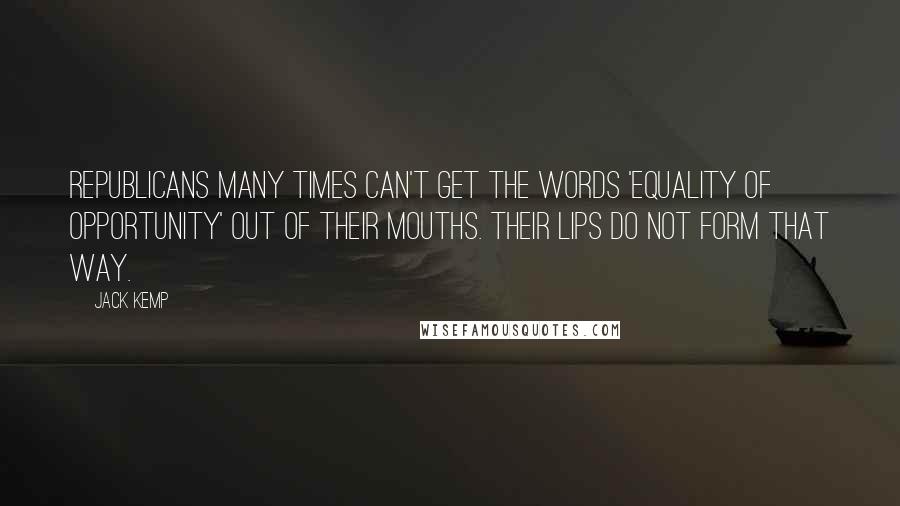 Jack Kemp Quotes: Republicans many times can't get the words 'equality of opportunity' out of their mouths. Their lips do not form that way.