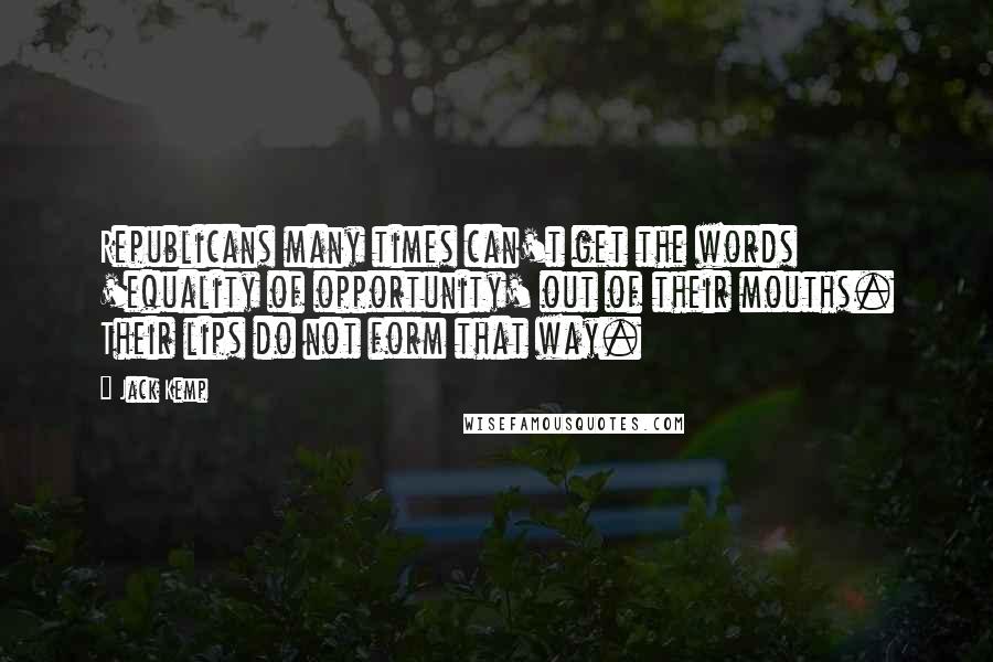 Jack Kemp Quotes: Republicans many times can't get the words 'equality of opportunity' out of their mouths. Their lips do not form that way.