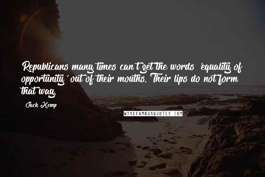 Jack Kemp Quotes: Republicans many times can't get the words 'equality of opportunity' out of their mouths. Their lips do not form that way.