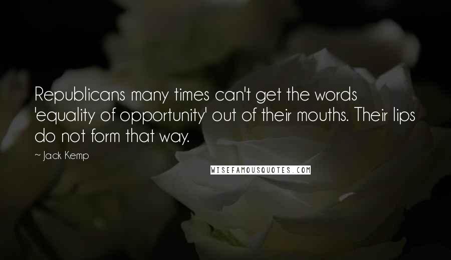 Jack Kemp Quotes: Republicans many times can't get the words 'equality of opportunity' out of their mouths. Their lips do not form that way.