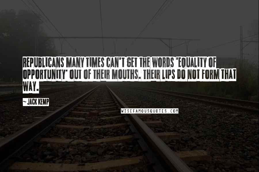 Jack Kemp Quotes: Republicans many times can't get the words 'equality of opportunity' out of their mouths. Their lips do not form that way.