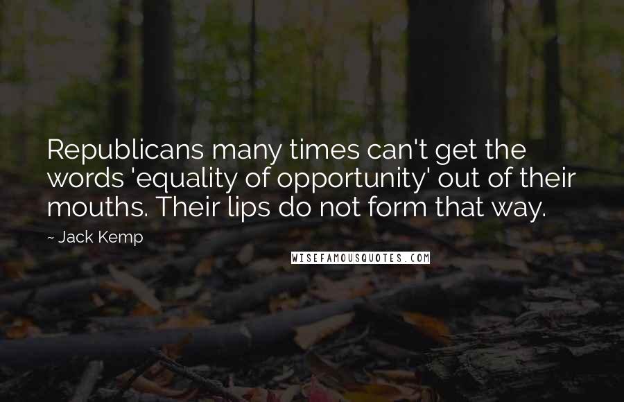 Jack Kemp Quotes: Republicans many times can't get the words 'equality of opportunity' out of their mouths. Their lips do not form that way.