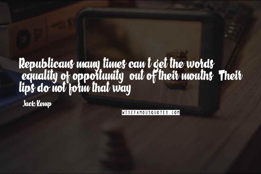 Jack Kemp Quotes: Republicans many times can't get the words 'equality of opportunity' out of their mouths. Their lips do not form that way.