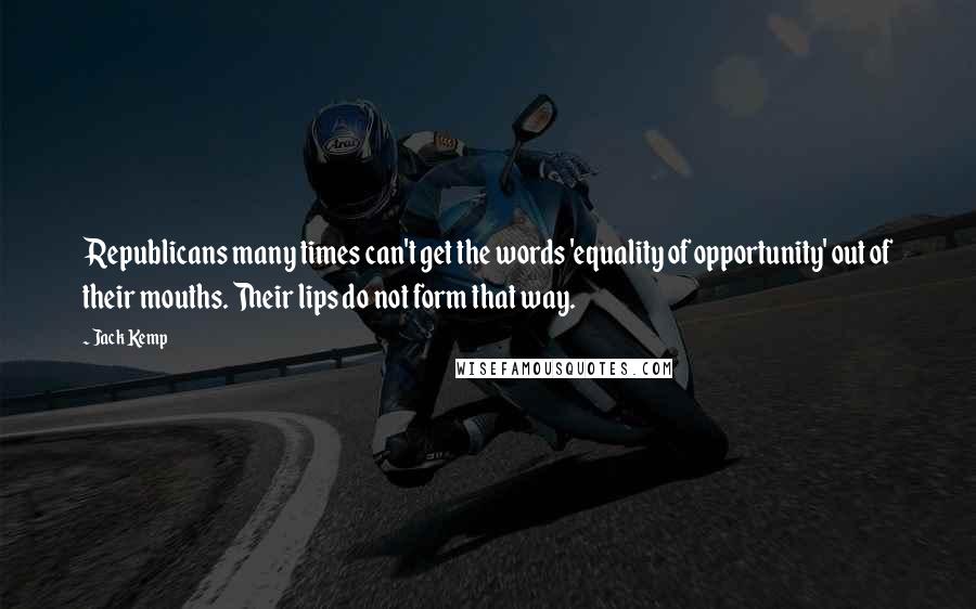 Jack Kemp Quotes: Republicans many times can't get the words 'equality of opportunity' out of their mouths. Their lips do not form that way.
