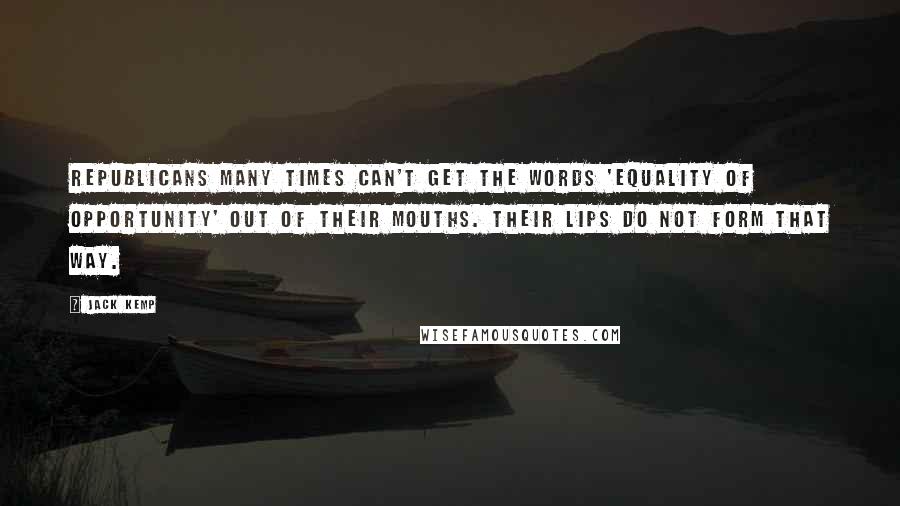 Jack Kemp Quotes: Republicans many times can't get the words 'equality of opportunity' out of their mouths. Their lips do not form that way.