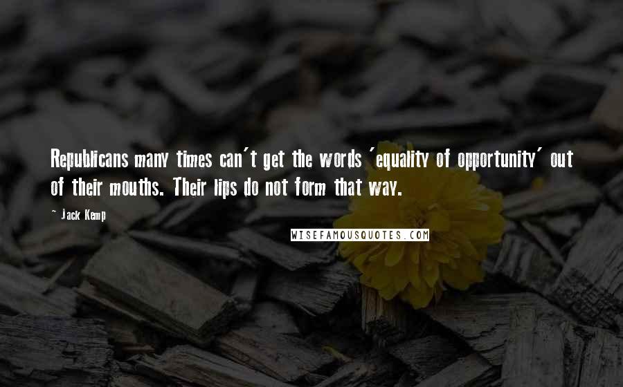 Jack Kemp Quotes: Republicans many times can't get the words 'equality of opportunity' out of their mouths. Their lips do not form that way.