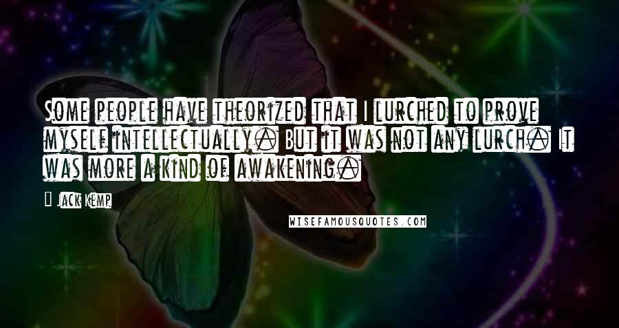 Jack Kemp Quotes: Some people have theorized that I lurched to prove myself intellectually. But it was not any lurch. It was more a kind of awakening.