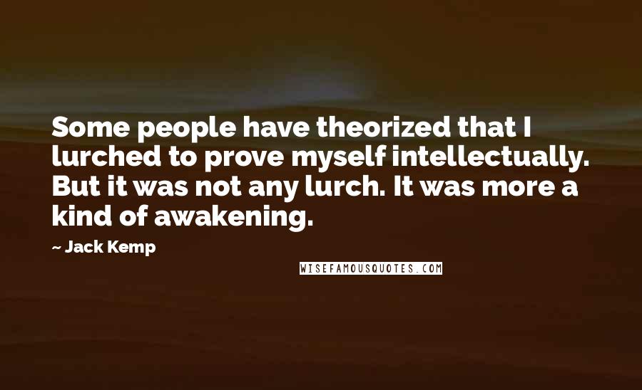 Jack Kemp Quotes: Some people have theorized that I lurched to prove myself intellectually. But it was not any lurch. It was more a kind of awakening.