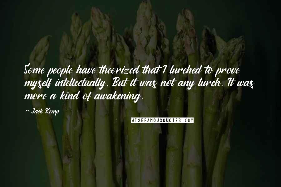 Jack Kemp Quotes: Some people have theorized that I lurched to prove myself intellectually. But it was not any lurch. It was more a kind of awakening.