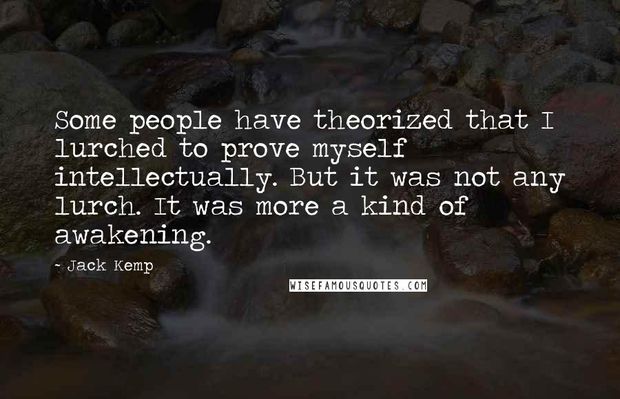 Jack Kemp Quotes: Some people have theorized that I lurched to prove myself intellectually. But it was not any lurch. It was more a kind of awakening.