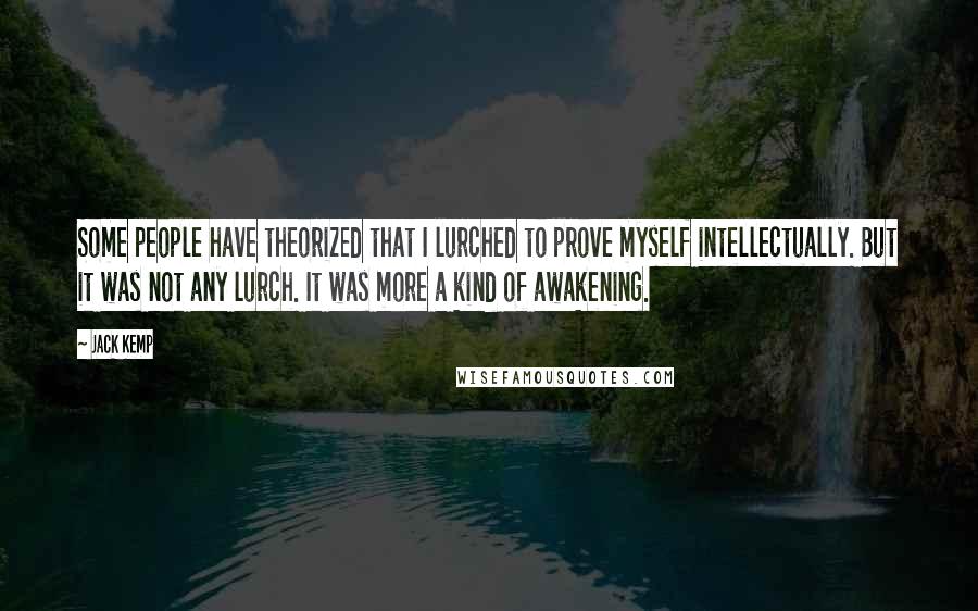 Jack Kemp Quotes: Some people have theorized that I lurched to prove myself intellectually. But it was not any lurch. It was more a kind of awakening.