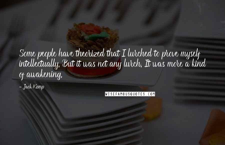 Jack Kemp Quotes: Some people have theorized that I lurched to prove myself intellectually. But it was not any lurch. It was more a kind of awakening.