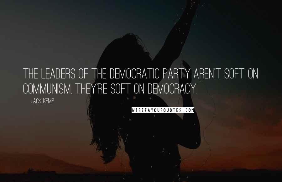 Jack Kemp Quotes: The leaders of the Democratic Party aren't soft on Communism. They're soft on Democracy.