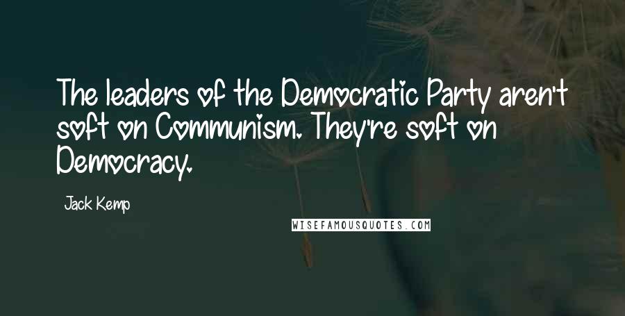 Jack Kemp Quotes: The leaders of the Democratic Party aren't soft on Communism. They're soft on Democracy.