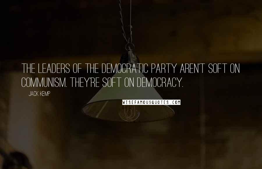 Jack Kemp Quotes: The leaders of the Democratic Party aren't soft on Communism. They're soft on Democracy.