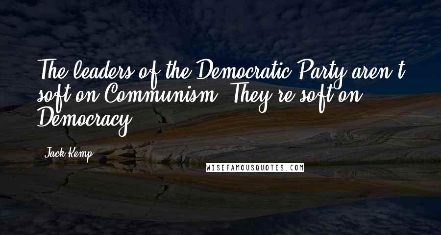 Jack Kemp Quotes: The leaders of the Democratic Party aren't soft on Communism. They're soft on Democracy.