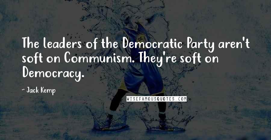 Jack Kemp Quotes: The leaders of the Democratic Party aren't soft on Communism. They're soft on Democracy.