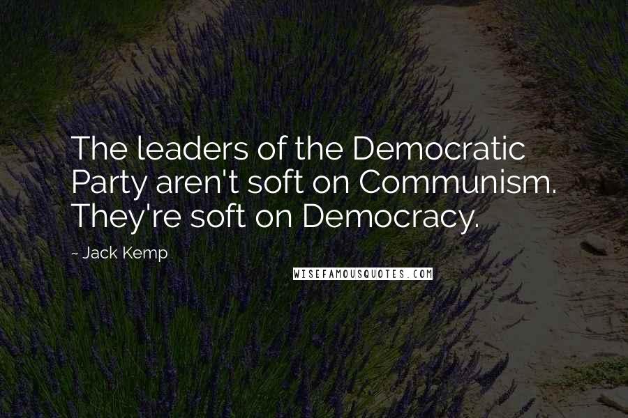 Jack Kemp Quotes: The leaders of the Democratic Party aren't soft on Communism. They're soft on Democracy.