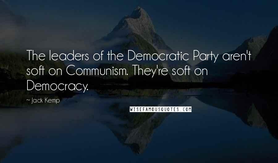 Jack Kemp Quotes: The leaders of the Democratic Party aren't soft on Communism. They're soft on Democracy.