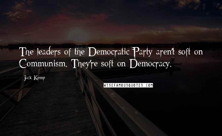 Jack Kemp Quotes: The leaders of the Democratic Party aren't soft on Communism. They're soft on Democracy.