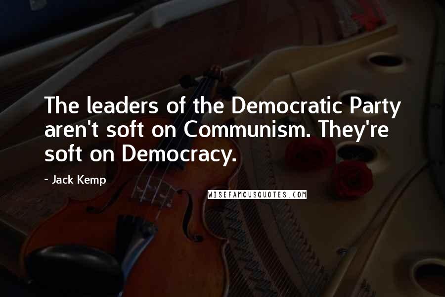 Jack Kemp Quotes: The leaders of the Democratic Party aren't soft on Communism. They're soft on Democracy.