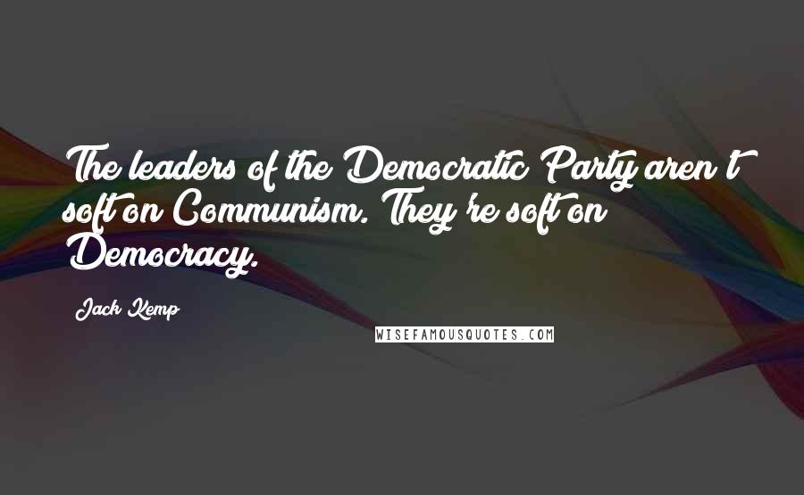 Jack Kemp Quotes: The leaders of the Democratic Party aren't soft on Communism. They're soft on Democracy.
