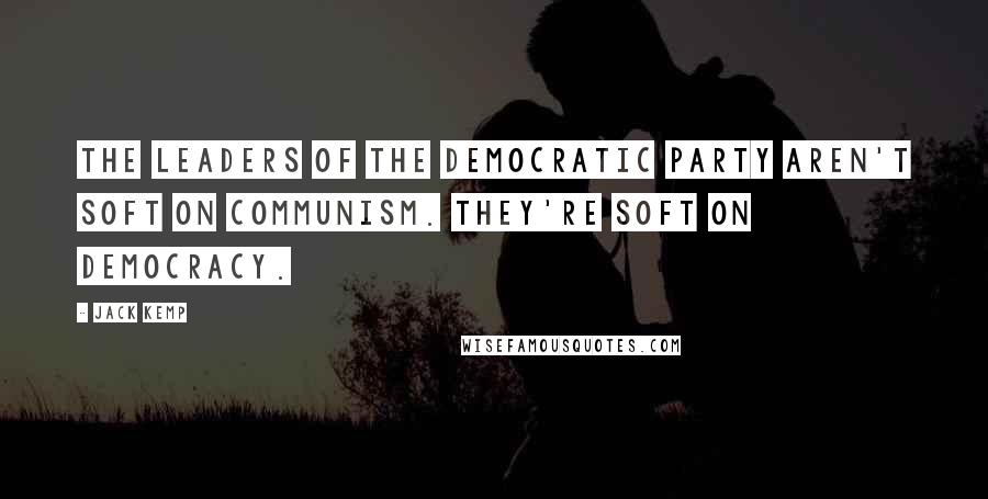 Jack Kemp Quotes: The leaders of the Democratic Party aren't soft on Communism. They're soft on Democracy.