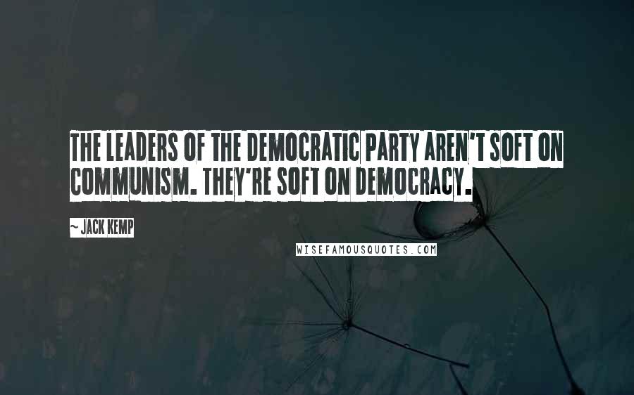 Jack Kemp Quotes: The leaders of the Democratic Party aren't soft on Communism. They're soft on Democracy.