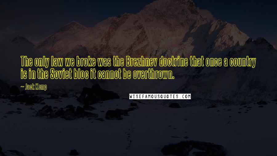 Jack Kemp Quotes: The only law we broke was the Brezhnev doctrine that once a country is in the Soviet bloc it cannot be overthrown.