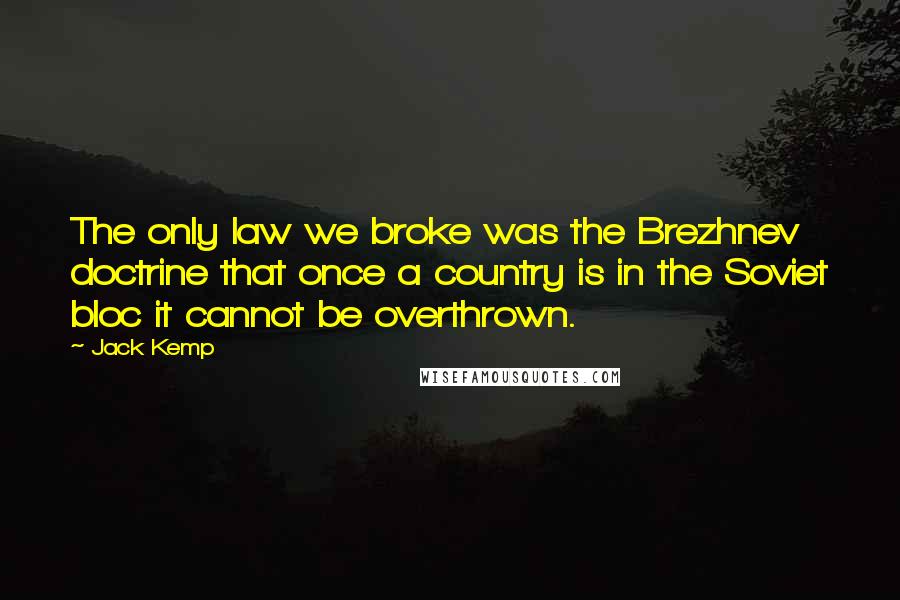 Jack Kemp Quotes: The only law we broke was the Brezhnev doctrine that once a country is in the Soviet bloc it cannot be overthrown.