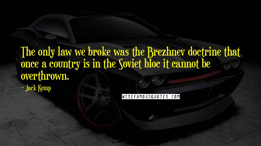 Jack Kemp Quotes: The only law we broke was the Brezhnev doctrine that once a country is in the Soviet bloc it cannot be overthrown.