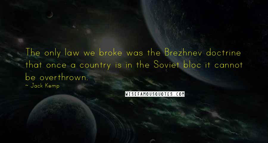 Jack Kemp Quotes: The only law we broke was the Brezhnev doctrine that once a country is in the Soviet bloc it cannot be overthrown.