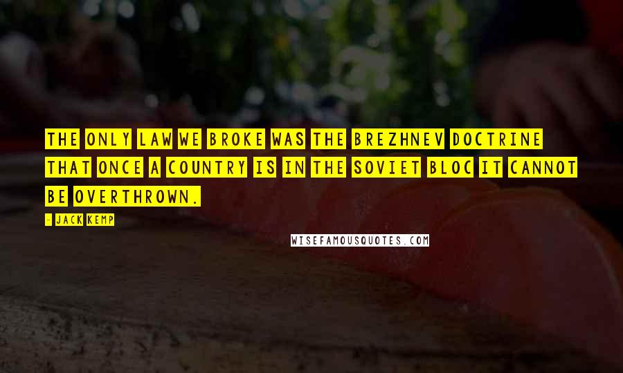 Jack Kemp Quotes: The only law we broke was the Brezhnev doctrine that once a country is in the Soviet bloc it cannot be overthrown.