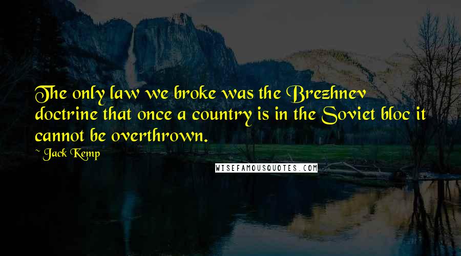 Jack Kemp Quotes: The only law we broke was the Brezhnev doctrine that once a country is in the Soviet bloc it cannot be overthrown.