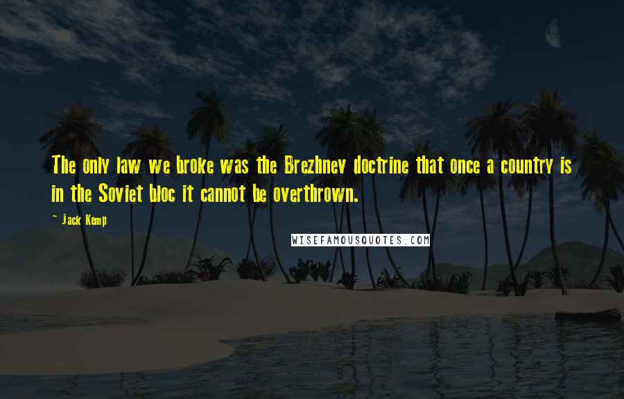 Jack Kemp Quotes: The only law we broke was the Brezhnev doctrine that once a country is in the Soviet bloc it cannot be overthrown.