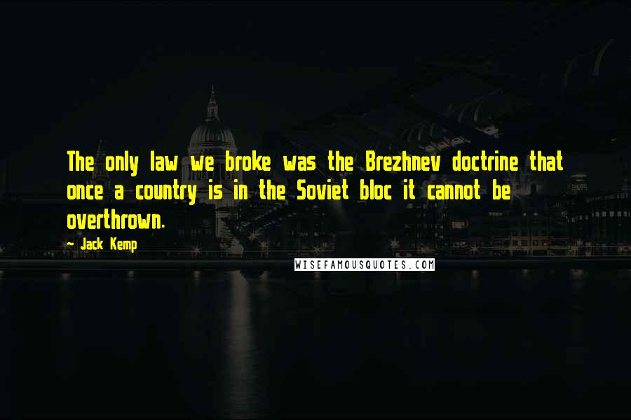 Jack Kemp Quotes: The only law we broke was the Brezhnev doctrine that once a country is in the Soviet bloc it cannot be overthrown.